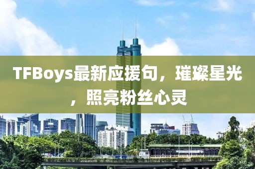 TFBoys最新应援句，璀璨星光，照亮粉丝心灵
