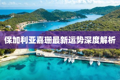 保加利亚嘉珊最新运势深度解析