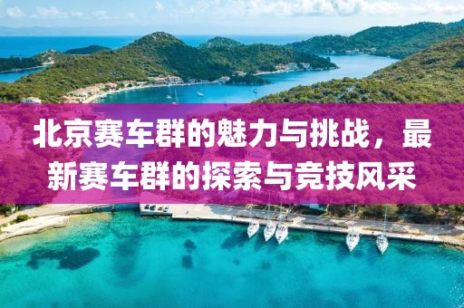 北京赛车群的魅力与挑战，最新赛车群的探索与竞技风采