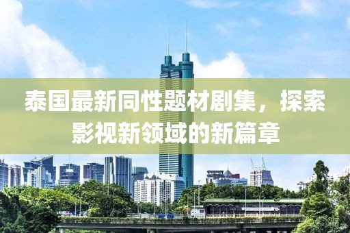 泰国最新同性题材剧集，探索影视新领域的新篇章