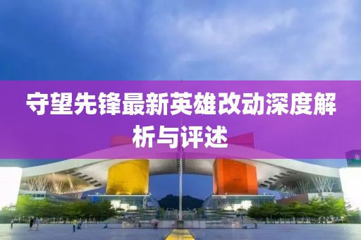 守望先锋最新英雄改动深度解析与评述