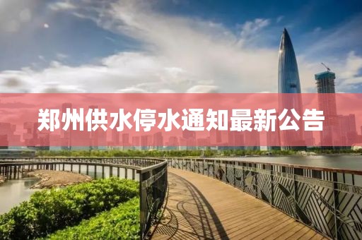 郑州供水停水通知最新公告