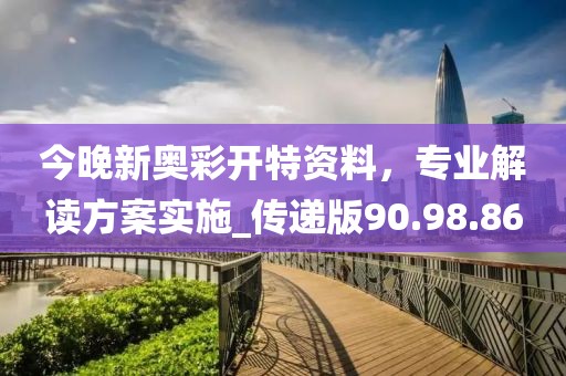 今晚新奥彩开特资料，专业解读方案实施_传递版90.98.86