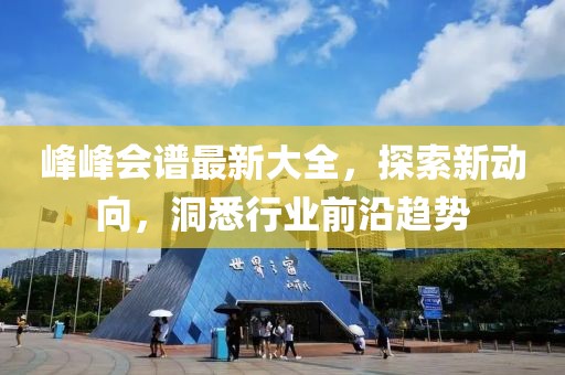 峰峰会谱最新大全，探索新动向，洞悉行业前沿趋势