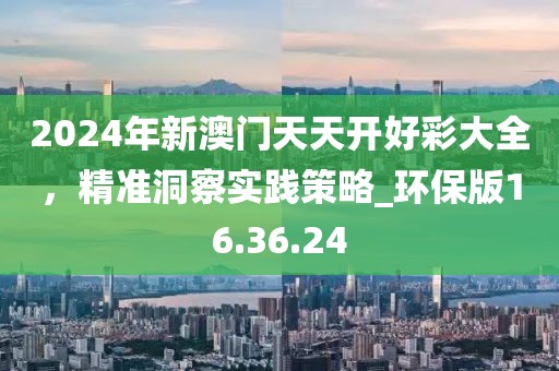 2024年新澳门天天开好彩大全，精准洞察实践策略_环保版16.36.24