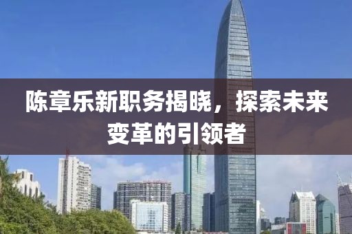 陈章乐新职务揭晓，探索未来变革的引领者