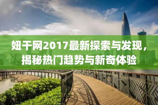 妞干网2017最新探索与发现，揭秘热门趋势与新奇体验