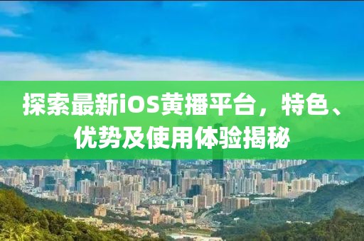 探索最新iOS黄播平台，特色、优势及使用体验揭秘
