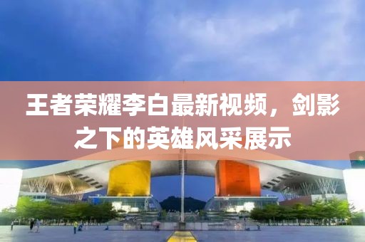 王者荣耀李白最新视频，剑影之下的英雄风采展示