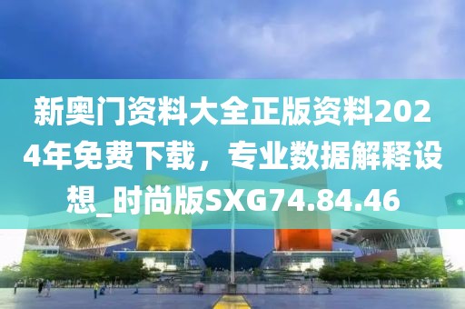 新奥门资料大全正版资料2024年免费下载，专业数据解释设想_时尚版SXG74.84.46