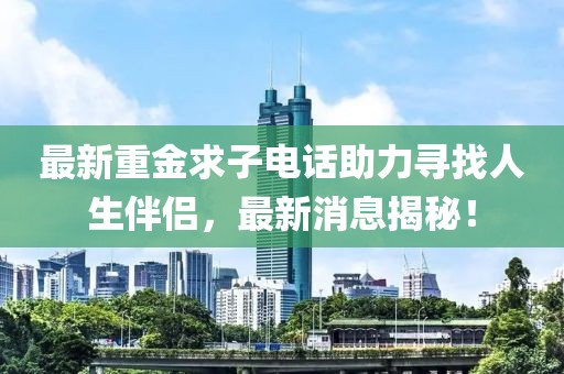 最新重金求子电话助力寻找人生伴侣，最新消息揭秘！