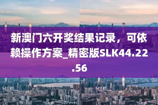 新澳门六开奖结果记录，可依赖操作方案_精密版SLK44.22.56