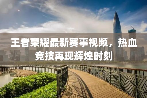王者荣耀最新赛事视频，热血竞技再现辉煌时刻