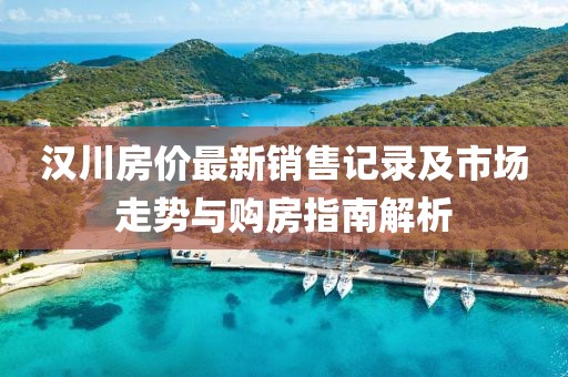 汉川房价最新销售记录及市场走势与购房指南解析