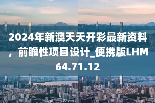 2024年新澳天天开彩最新资料，前瞻性项目设计_便携版LHM64.71.12