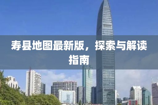 寿县地图最新版，探索与解读指南