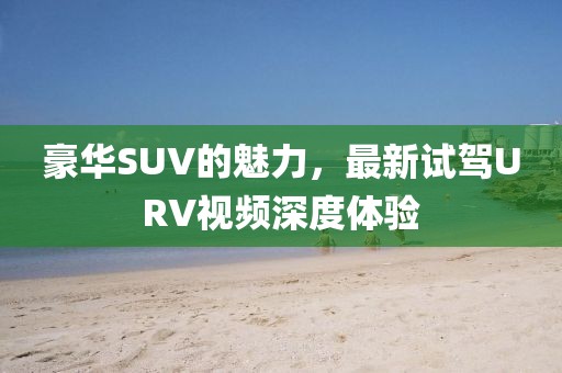 豪华SUV的魅力，最新试驾URV视频深度体验