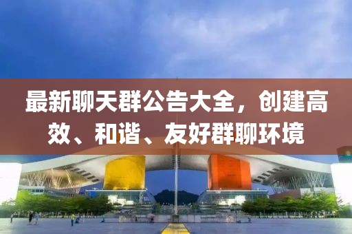 最新聊天群公告大全，创建高效、和谐、友好群聊环境