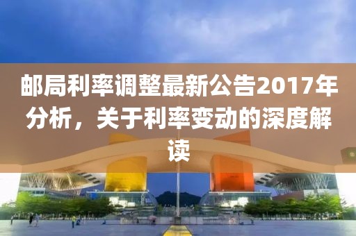 邮局利率调整最新公告2017年分析，关于利率变动的深度解读