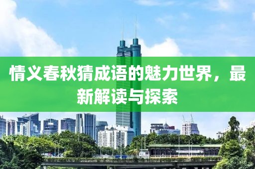 情义春秋猜成语的魅力世界，最新解读与探索