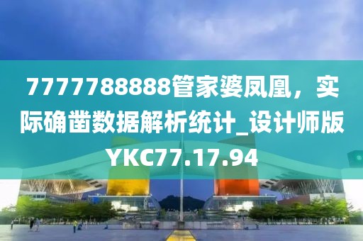 7777788888管家婆凤凰，实际确凿数据解析统计_设计师版YKC77.17.94