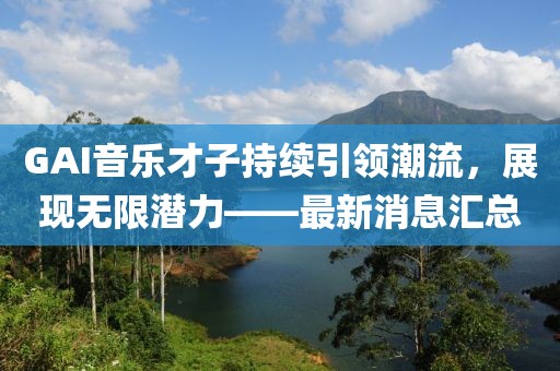 GAI音乐才子持续引领潮流，展现无限潜力——最新消息汇总
