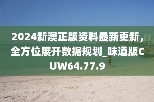 2024新澳正版资料最新更新，全方位展开数据规划_味道版CUW64.77.9