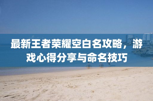 最新王者荣耀空白名攻略，游戏心得分享与命名技巧