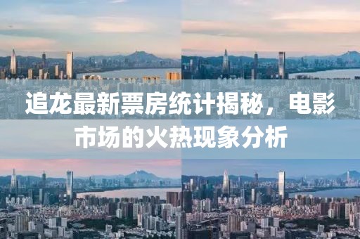 追龙最新票房统计揭秘，电影市场的火热现象分析