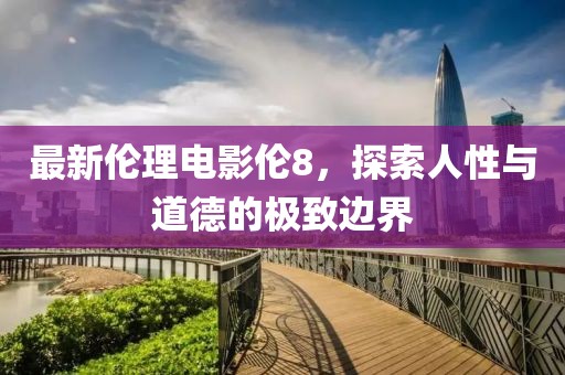 最新伦理电影伦8，探索人性与道德的极致边界
