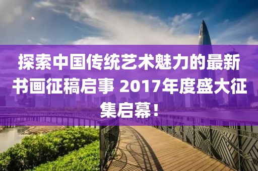 探索中国传统艺术魅力的最新书画征稿启事 2017年度盛大征集启幕！