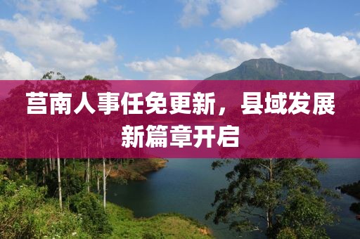 莒南人事任免更新，县域发展新篇章开启