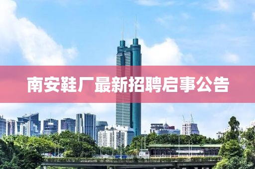 南安鞋厂最新招聘启事公告