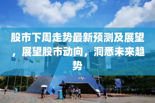 股市下周走势最新预测及展望，展望股市动向，洞悉未来趋势
