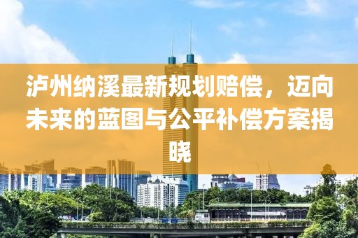 泸州纳溪最新规划赔偿，迈向未来的蓝图与公平补偿方案揭晓