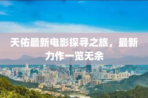天佑最新电影探寻之旅，最新力作一览无余