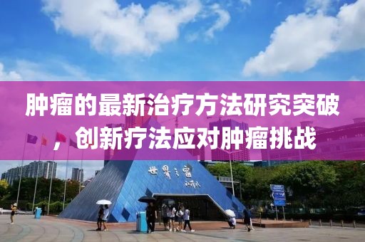 肿瘤的最新治疗方法研究突破，创新疗法应对肿瘤挑战