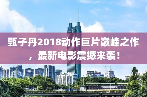 甄子丹2018动作巨片巅峰之作，最新电影震撼来袭！
