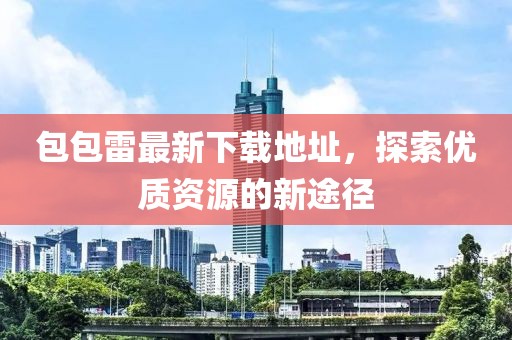 包包雷最新下载地址，探索优质资源的新途径