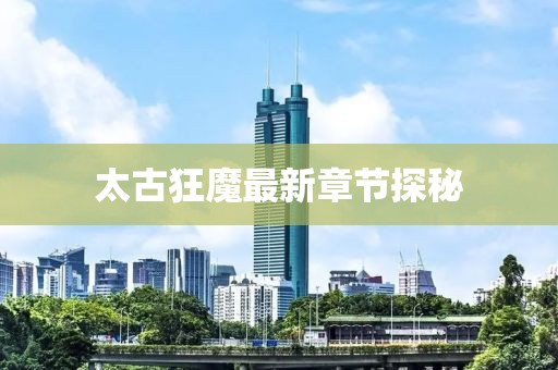 太古狂魔最新章节探秘
