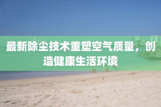 最新除尘技术重塑空气质量，创造健康生活环境