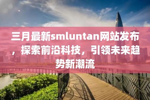 三月最新smluntan网站发布，探索前沿科技，引领未来趋势新潮流