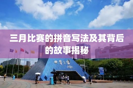 三月比赛的拼音写法及其背后的故事揭秘