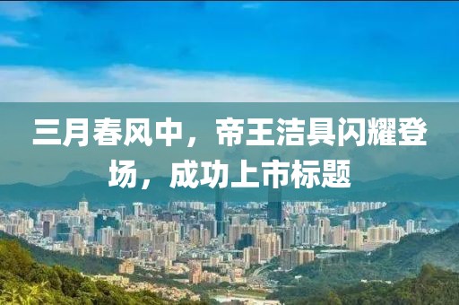 三月春风中，帝王洁具闪耀登场，成功上市标题