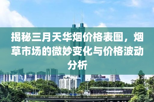 揭秘三月天华烟价格表图，烟草市场的微妙变化与价格波动分析