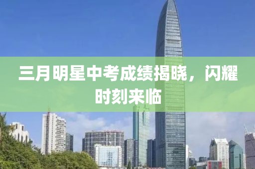 三月明星中考成绩揭晓，闪耀时刻来临