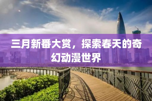 三月新番大赏，探索春天的奇幻动漫世界