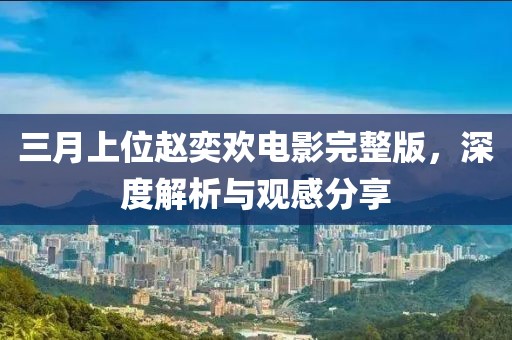 三月上位赵奕欢电影完整版，深度解析与观感分享