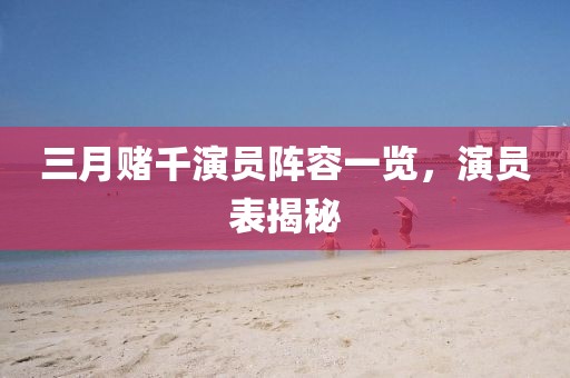 三月赌千演员阵容一览，演员表揭秘