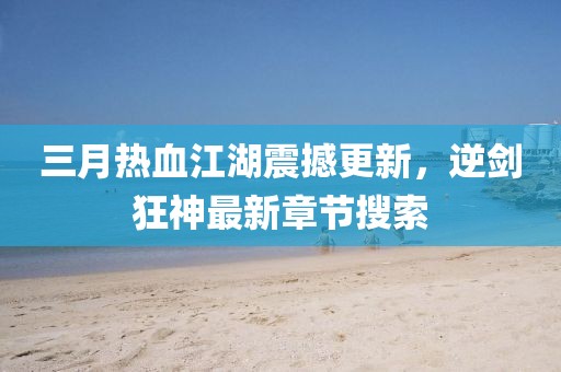 三月热血江湖震撼更新，逆剑狂神最新章节搜索